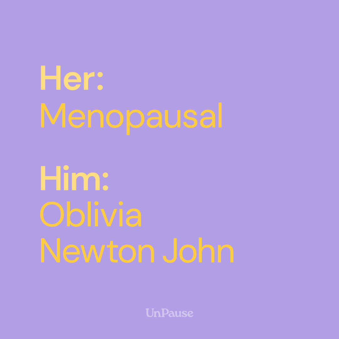 Her: Menopausal. Him: Oblivia Newton John